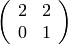 \left(\begin{array}{rr}
2 & 2 \\
0 & 1
\end{array}\right)